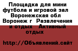 Площадка для мини-футбола и игровой зал - Воронежская обл., Воронеж г. Развлечения и отдых » Активный отдых   